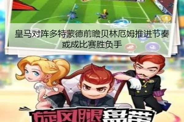 皇马对阵多特蒙德前瞻贝林厄姆推进节奏或成比赛胜负手